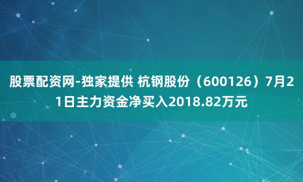 股票配资网-独家提供 杭钢股份（600126）7月21日主力资金净买入2018.82万元