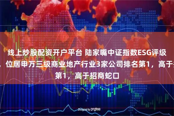 线上炒股配资开户平台 陆家嘴中证指数ESG评级维持AA，位居申万三级商业地产行业3家公司排名第1，高于招商蛇口