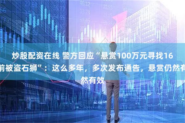 炒股配资在线 警方回应“悬赏100万元寻找16年前被盗石狮”：这么多年，多次发布通告，悬赏仍然有效