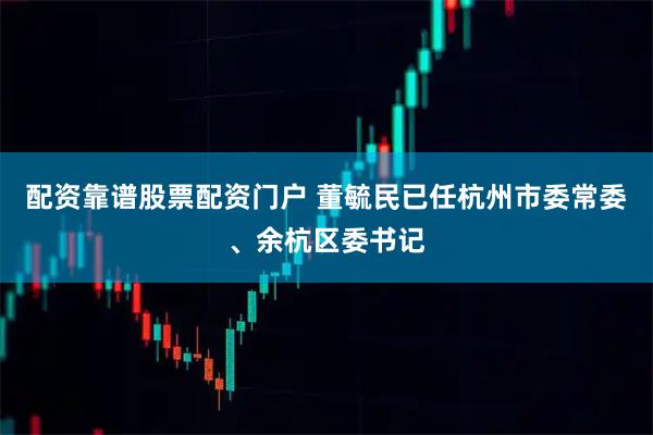 配资靠谱股票配资门户 董毓民已任杭州市委常委、余杭区委书记