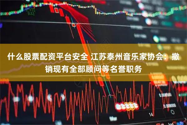 什么股票配资平台安全 江苏泰州音乐家协会：撤销现有全部顾问等名誉职务