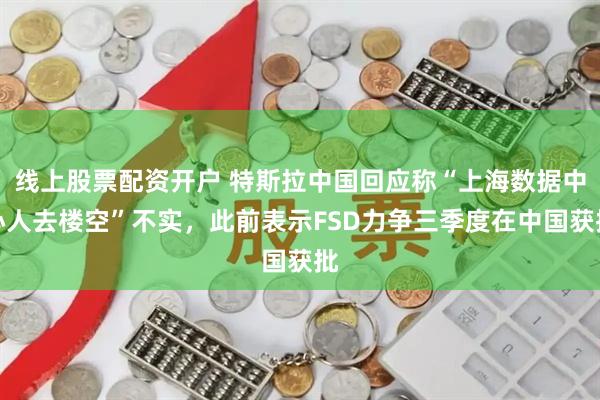 线上股票配资开户 特斯拉中国回应称“上海数据中心人去楼空”不实，此前表示FSD力争三季度在中国获批