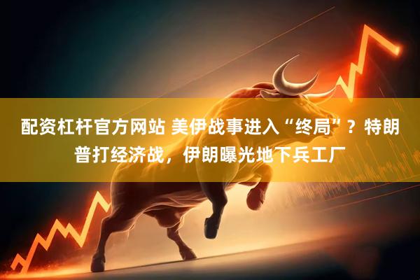 配资杠杆官方网站 美伊战事进入“终局”？特朗普打经济战，伊朗曝光地下兵工厂