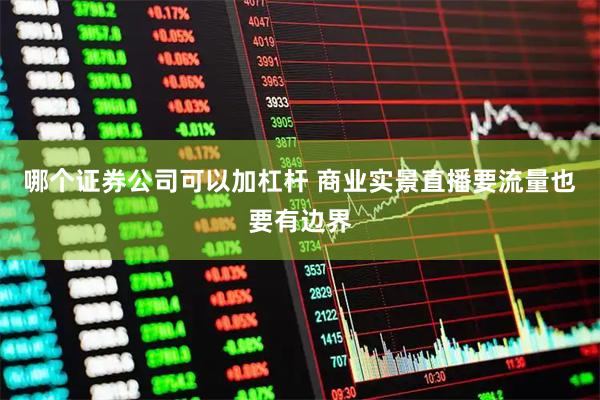 哪个证券公司可以加杠杆 商业实景直播要流量也要有边界